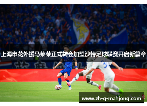 上海申花外援马莱莱正式转会加盟沙特足球联赛开启新篇章