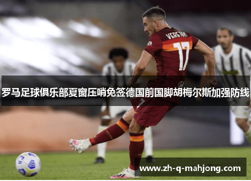 罗马足球俱乐部夏窗压哨免签德国前国脚胡梅尔斯加强防线