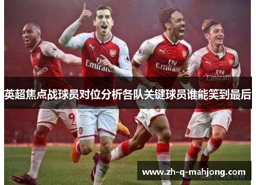 英超焦点战球员对位分析各队关键球员谁能笑到最后