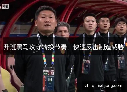 升班黑马攻守转换节奏，快速反击制造威胁
